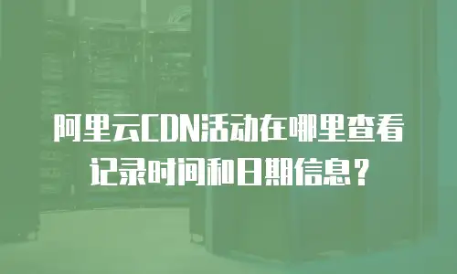 阿里云CDN活动在哪里查看记录时间和日期信息？