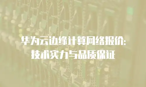 华为云边缘计算网络报价：技术实力与品质保证