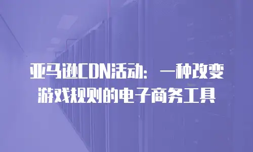 亚马逊CDN活动：一种改变游戏规则的电子商务工具