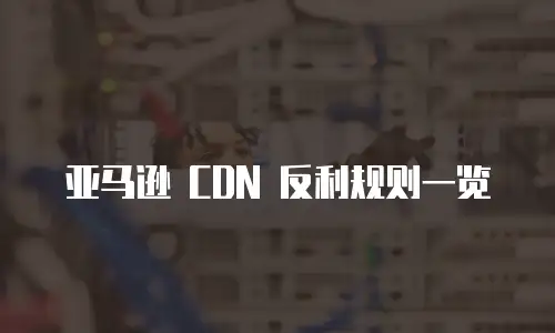 亚马逊 CDN 反利规则一览