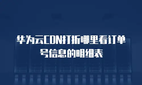华为云CDN打折哪里看订单号信息的明细表
