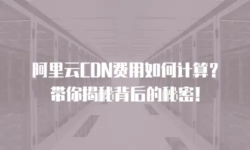阿里云CDN费用如何计算？带你揭秘背后的秘密！