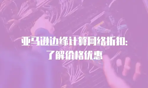 亚马逊边缘计算网络折扣：了解价格优惠