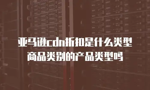 亚马逊cdn折扣是什么类型商品类别的产品类型吗