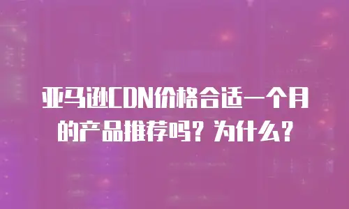 亚马逊CDN价格合适一个月的产品推荐吗？为什么？