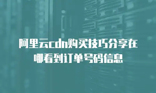 阿里云cdn购买技巧分享在哪看到订单号码信息