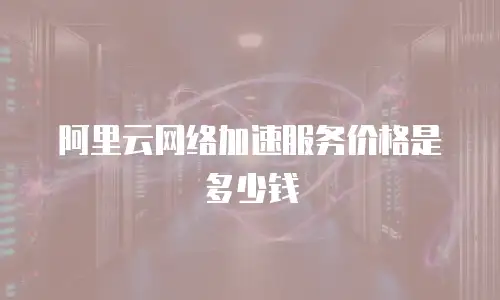 阿里云网络加速服务价格是多少钱