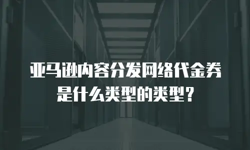 亚马逊内容分发网络代金券是什么类型的类型？