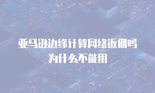 亚马逊边缘计算网络返佣吗为什么不能用
