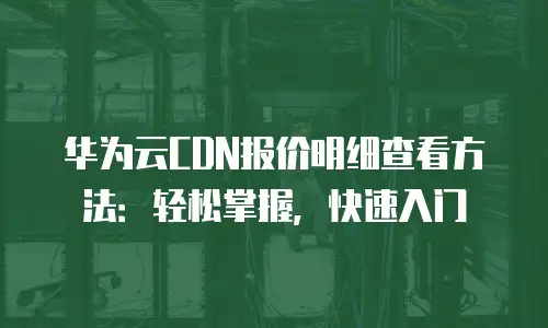 华为云CDN报价明细查看方法：轻松掌握，快速入门