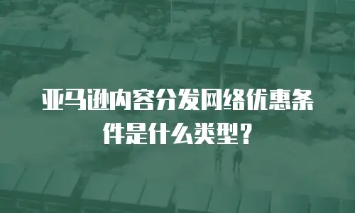 亚马逊内容分发网络优惠条件是什么类型？