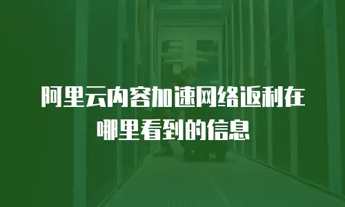 阿里云内容加速网络返利在哪里看到的信息