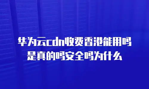 华为云cdn收费香港能用吗是真的吗安全吗为什么