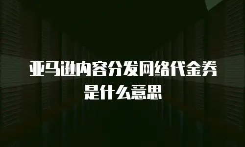 亚马逊内容分发网络代金券是什么意思