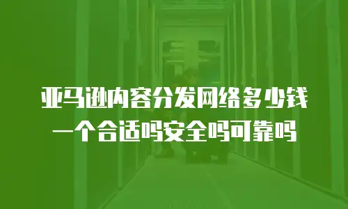 亚马逊内容分发网络多少钱一个合适吗安全吗可靠吗