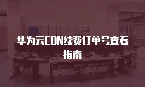 华为云CDN续费订单号查看指南
