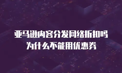 亚马逊内容分发网络折扣吗为什么不能用优惠券