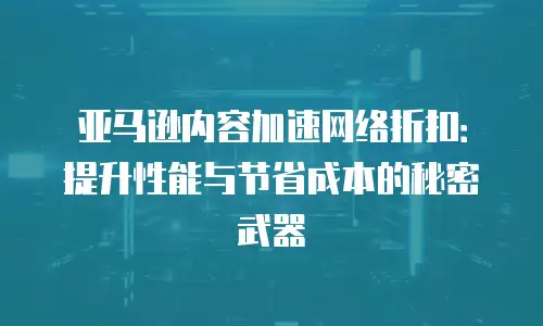 亚马逊内容加速网络折扣：提升性能与节省成本的秘密武器