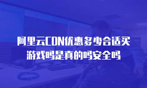 阿里云CDN优惠多少合适买游戏吗是真的吗安全吗