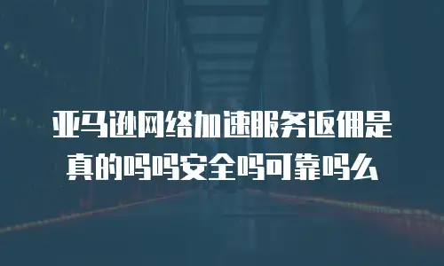 亚马逊网络加速服务返佣是真的吗吗安全吗可靠吗么