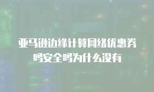 亚马逊边缘计算网络优惠券吗安全吗为什么没有