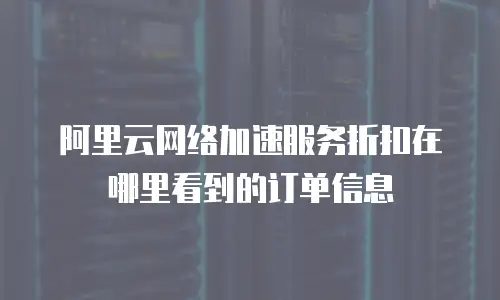 阿里云网络加速服务折扣在哪里看到的订单信息