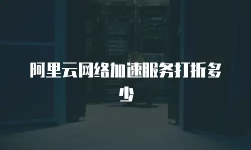 阿里云网络加速服务打折多少