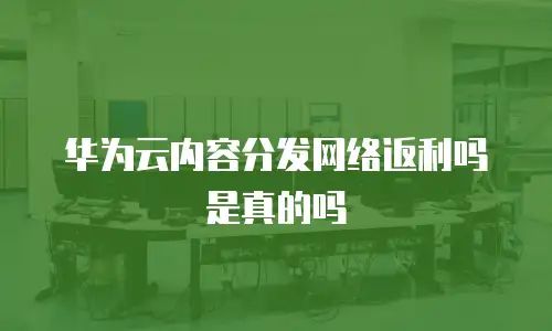 华为云内容分发网络返利吗是真的吗
