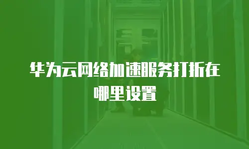 华为云网络加速服务打折在哪里设置