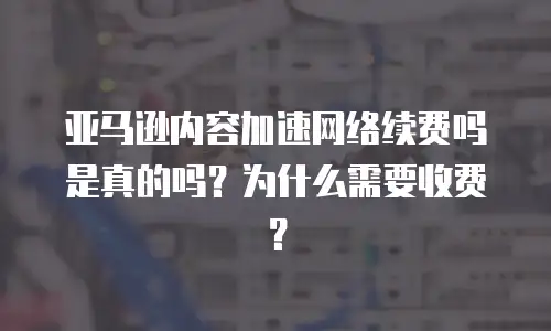 亚马逊内容加速网络续费吗是真的吗？为什么需要收费？