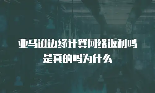 亚马逊边缘计算网络返利吗是真的吗为什么