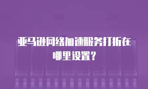 亚马逊网络加速服务打折在哪里设置？
