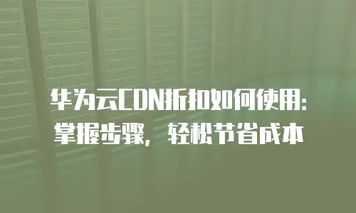 华为云CDN折扣如何使用：掌握步骤，轻松节省成本