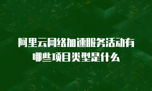 阿里云网络加速服务活动有哪些项目类型是什么