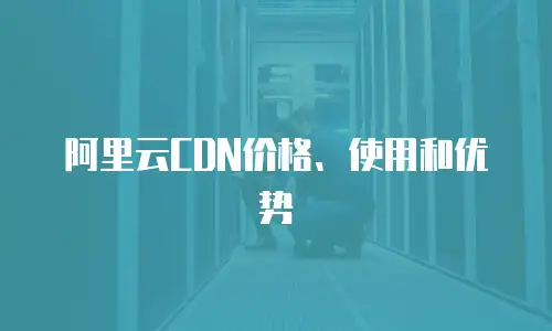 阿里云CDN价格、使用和优势