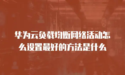 华为云负载均衡网络活动怎么设置最好的方法是什么