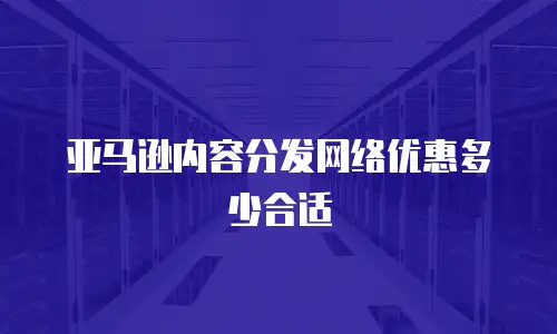 亚马逊内容分发网络优惠多少合适