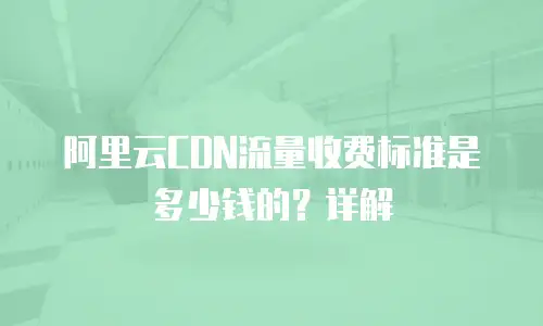 阿里云CDN流量收费标准是多少钱的？详解