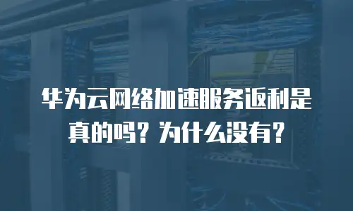 华为云网络加速服务返利是真的吗？为什么没有？