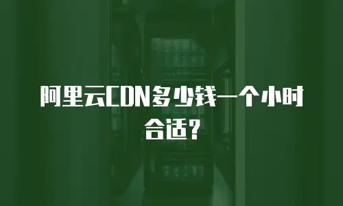 阿里云CDN多少钱一个小时合适？