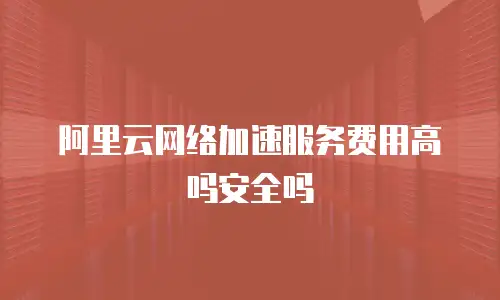 阿里云网络加速服务费用高吗安全吗