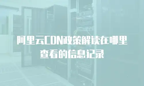 阿里云CDN政策解读在哪里查看的信息记录