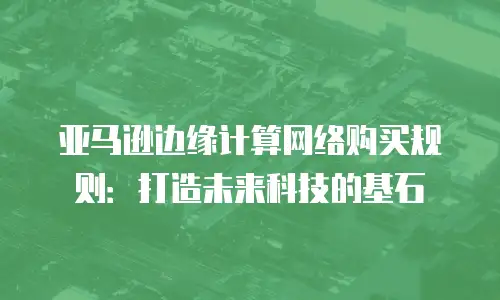 亚马逊边缘计算网络购买规则：打造未来科技的基石