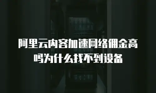 阿里云内容加速网络佣金高吗为什么找不到设备