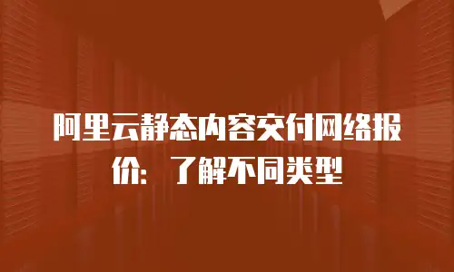 阿里云静态内容交付网络报价：了解不同类型