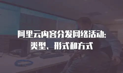 阿里云内容分发网络活动：类型、形式和方式