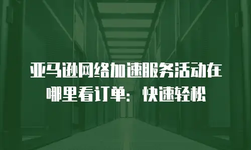 亚马逊网络加速服务活动在哪里看订单：快速轻松
