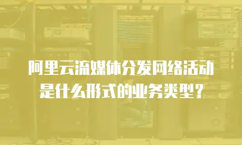 阿里云流媒体分发网络活动是什么形式的业务类型？