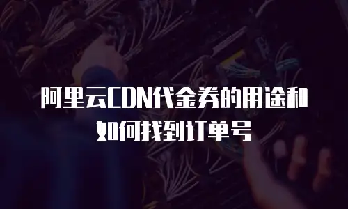 阿里云CDN代金券的用途和如何找到订单号