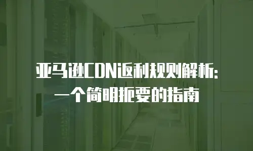 亚马逊CDN返利规则解析: 一个简明扼要的指南